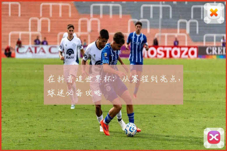 在抖音追世界杯：从赛程到亮点，球迷必备攻略