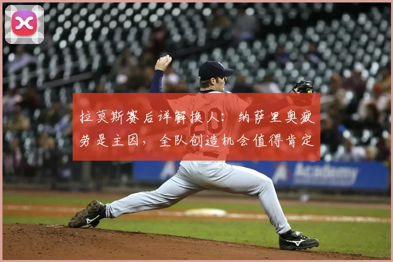 拉莫斯赛后详解换人：纳萨里奥疲劳是主因，全队创造机会值得肯定