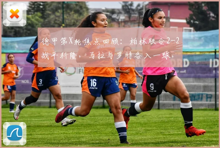 德甲第X轮焦点回顾：柏林联合2-2战平科隆，马拉与罗特各入一球，科隆客场顽强取分