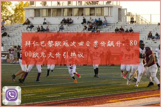 拜仁巴黎欧冠次回合票价飙升，8000欧元天价引热议
