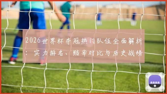 2026世界杯夺冠热门队伍全面解析：实力排名、赔率对比与历史战绩大盘点