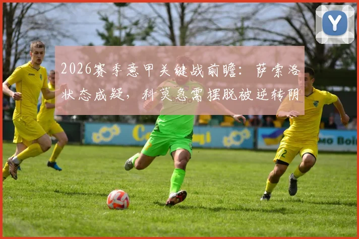 2026赛季意甲关键战前瞻：萨索洛状态成疑，科莫急需摆脱被逆转阴影抢分保级