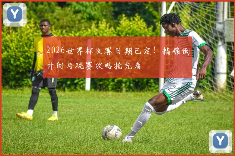 2026世界杯决赛日期已定!精确倒计时与观赛攻略抢先看