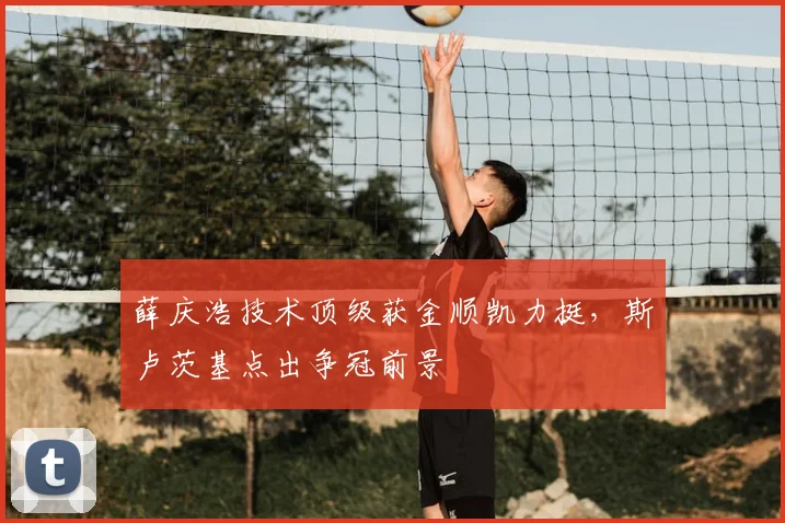 薛庆浩技术顶级获金顺凯力挺，斯卢茨基点出争冠前景