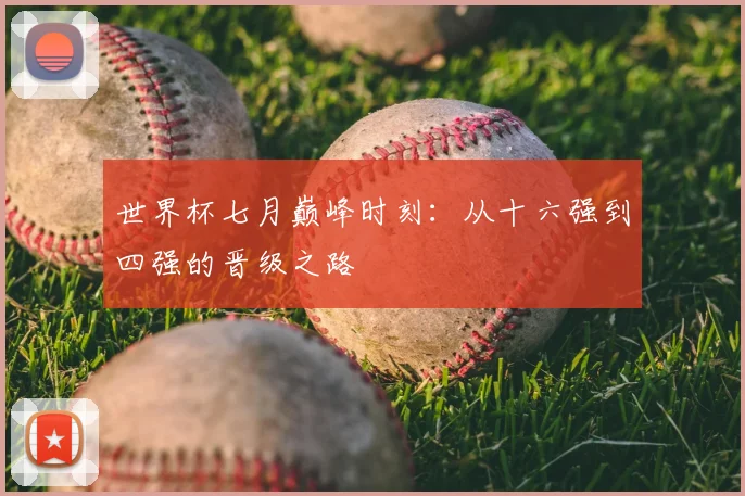 世界杯七月巅峰时刻:从十六强到四强的晋级之路
