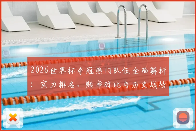 2026世界杯夺冠热门队伍全面解析:实力排名、赔率对比与历史战绩大盘点