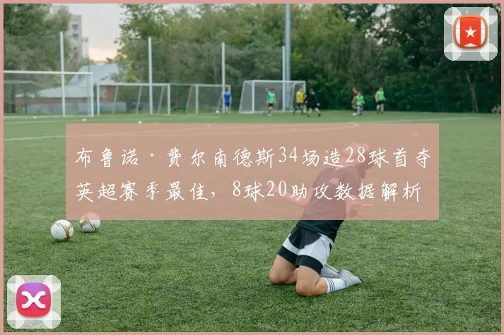 布鲁诺·费尔南德斯34场造28球首夺英超赛季最佳，8球20助攻数据解析