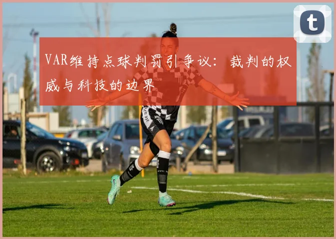 VAR维持点球判罚引争议:裁判的权威与科技的边界