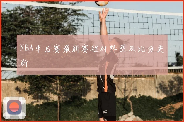 NBA季后赛最新赛程对阵图及比分更新