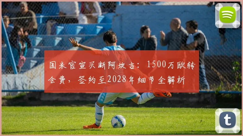 国米官宣买断阿坎吉：1500万欧转会费，签约至2028年细节全解析