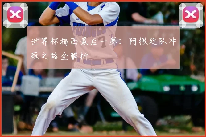 世界杯梅西最后一舞：阿根廷队冲冠之路全解析