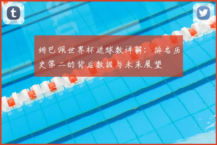 姆巴佩世界杯进球数详解：排名历史第二的背后数据与未来展望