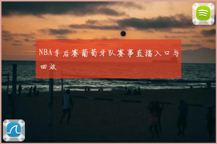NBA季后赛葡萄牙队赛事直播入口与回放