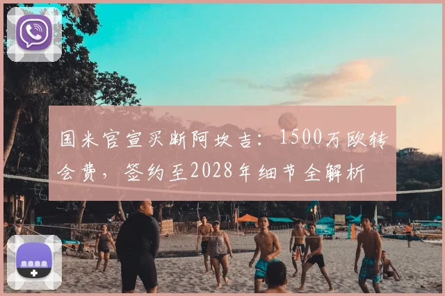 国米官宣买断阿坎吉：1500万欧转会费，签约至2028年细节全解析