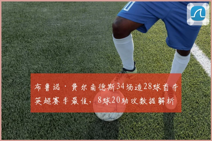 布鲁诺·费尔南德斯34场造28球首夺英超赛季最佳，8球20助攻数据解析